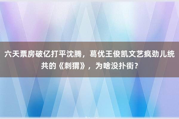 六天票房破亿打平沈腾，葛优王俊凯文艺疯劲儿统共的《刺猬》，为啥没扑街？