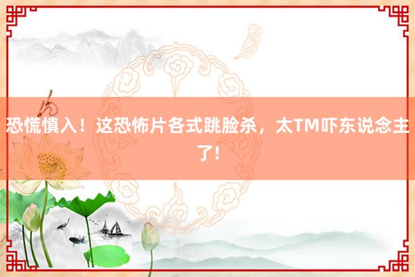 恐慌慎入！这恐怖片各式跳脸杀，太TM吓东说念主了!