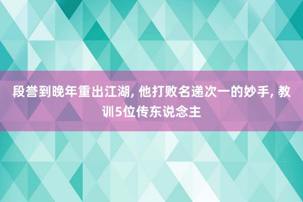 段誉到晚年重出江湖, 他打败名递次一的妙手, 教训5位传东说念主