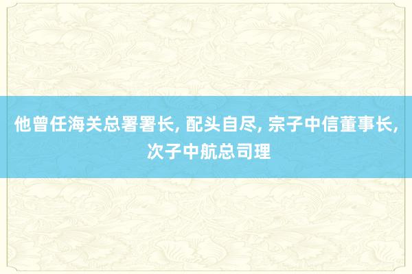 他曾任海关总署署长, 配头自尽, 宗子中信董事长, 次子中航总司理