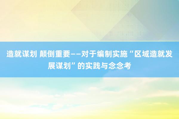 造就谋划 颠倒重要——对于编制实施“区域造就发展谋划”的实践与念念考