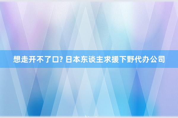 想走开不了口? 日本东谈主求援下野代办公司