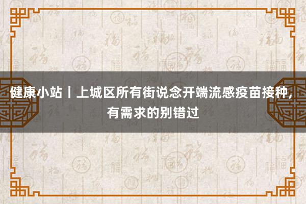 健康小站丨上城区所有街说念开端流感疫苗接种, 有需求的别错过