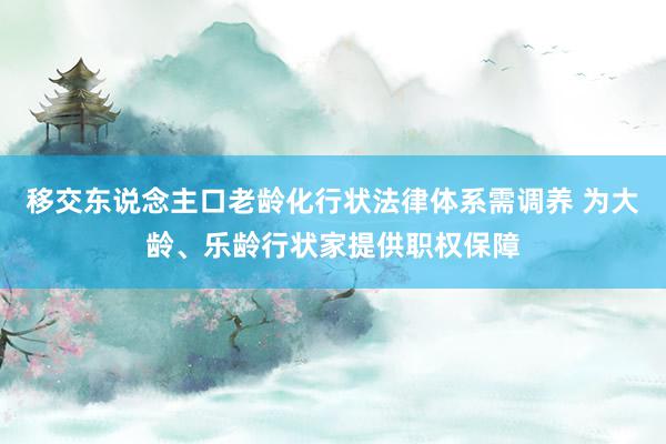 移交东说念主口老龄化行状法律体系需调养 为大龄、乐龄行状家提供职权保障