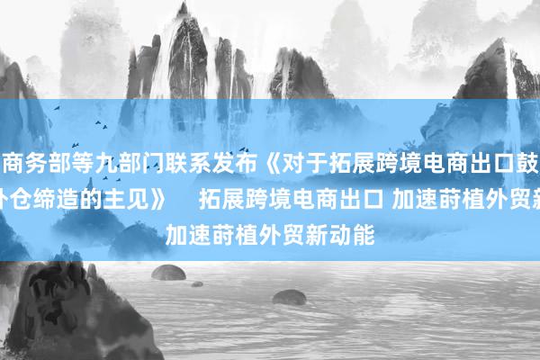 商务部等九部门联系发布《对于拓展跨境电商出口鼓吹国外仓缔造的主见》    拓展跨境电商出口 加速莳植外贸新动能