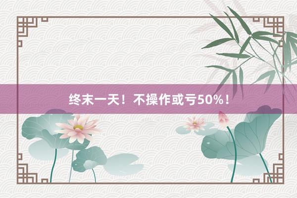 终末一天！不操作或亏50%！