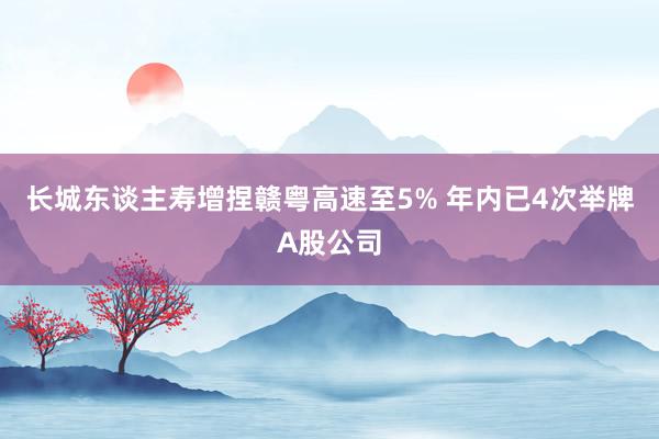 长城东谈主寿增捏赣粤高速至5% 年内已4次举牌A股公司