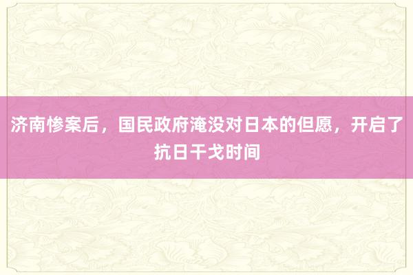 济南惨案后，国民政府淹没对日本的但愿，开启了抗日干戈时间