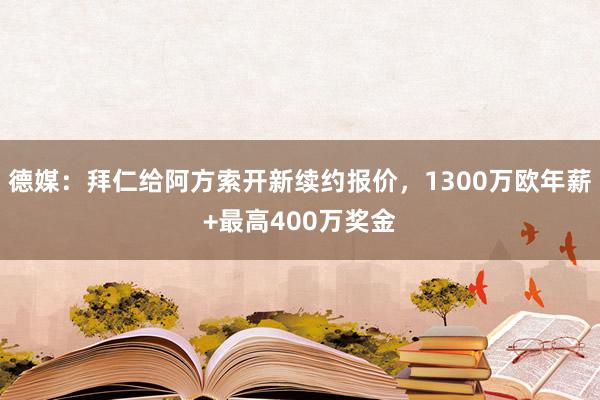 德媒：拜仁给阿方索开新续约报价，1300万欧年薪+最高400万奖金