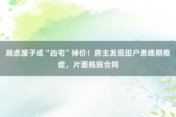 顾虑屋子成“凶宅”掉价！房主发现田户患晚期癌症，片面捣毁合同