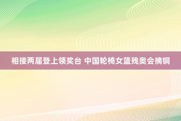 相接两届登上领奖台 中国轮椅女篮残奥会摘铜