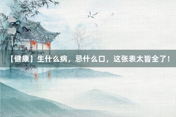 【健康】生什么病，忌什么口，这张表太皆全了！