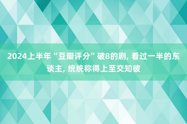 2024上半年“豆瓣评分”破8的剧, 看过一半的东谈主, 统统称得上至交知彼