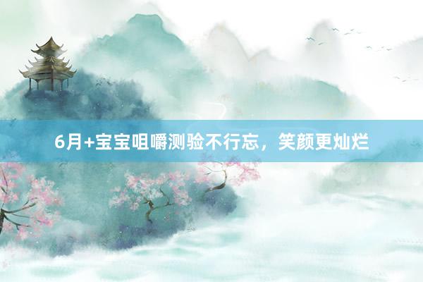 6月+宝宝咀嚼测验不行忘，笑颜更灿烂