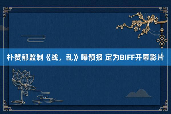 朴赞郁监制《战，乱》曝预报 定为BIFF开幕影片